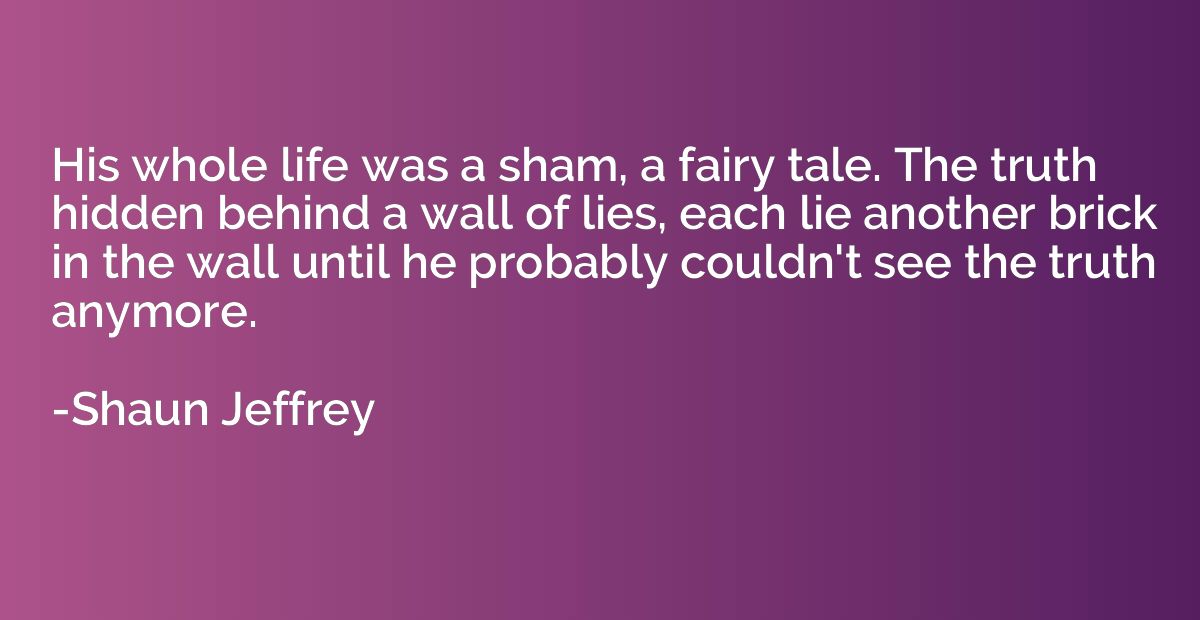 His whole life was a sham, a fairy tale. The truth hidden be