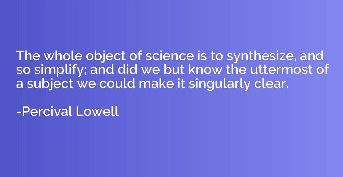 The whole object of science is to synthesize, and so simplif