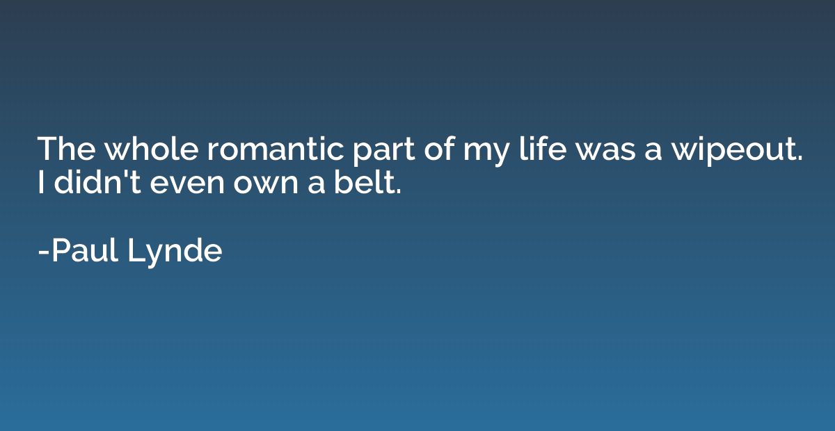 The whole romantic part of my life was a wipeout. I didn't e