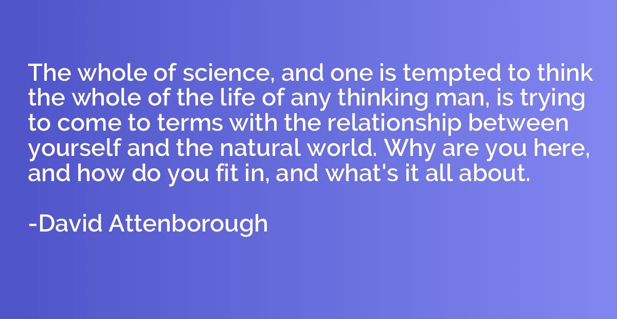 The whole of science, and one is tempted to think the whole 