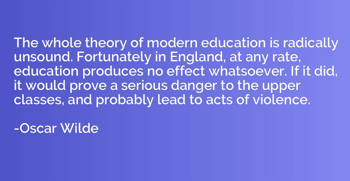 The whole theory of modern education is radically unsound. F