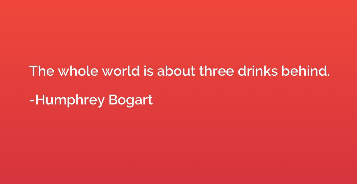 The whole world is about three drinks behind.