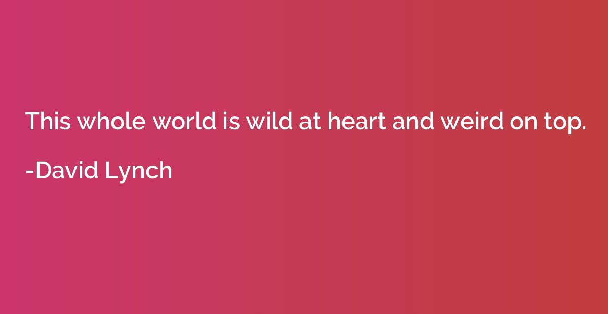 This whole world is wild at heart and weird on top.