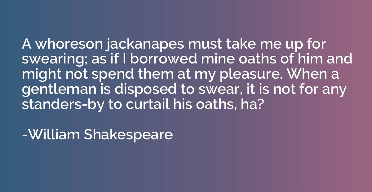 A whoreson jackanapes must take me up for swearing; as if I 