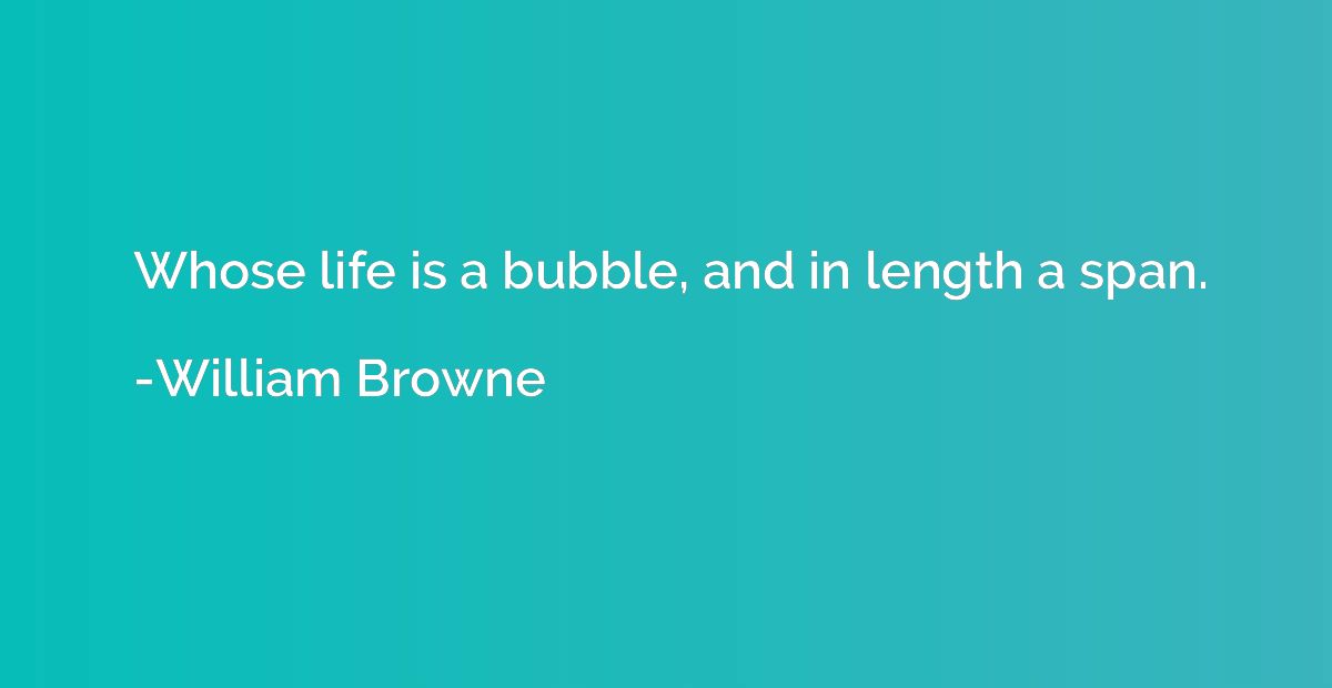 Whose life is a bubble, and in length a span.