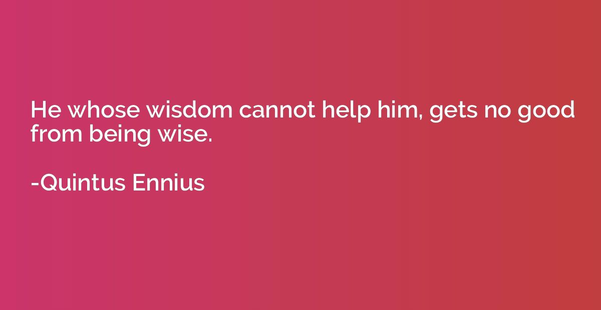 He whose wisdom cannot help him, gets no good from being wis