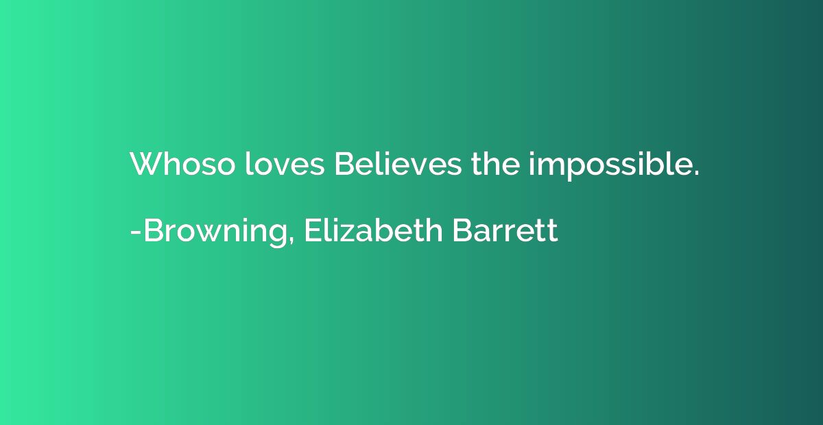 Whoso loves Believes the impossible.