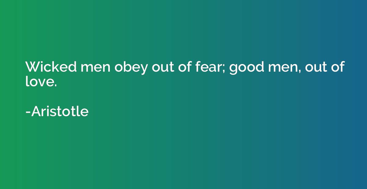 Wicked men obey out of fear; good men, out of love.
