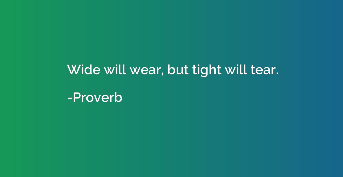 Wide will wear, but tight will tear.
