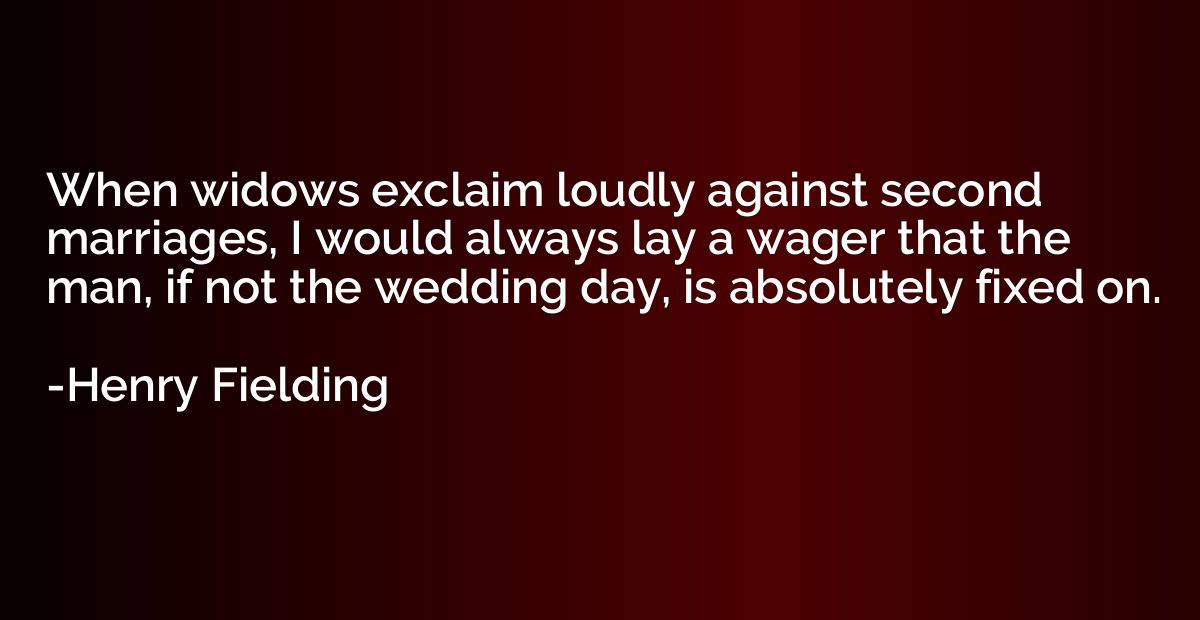 When widows exclaim loudly against second marriages, I would