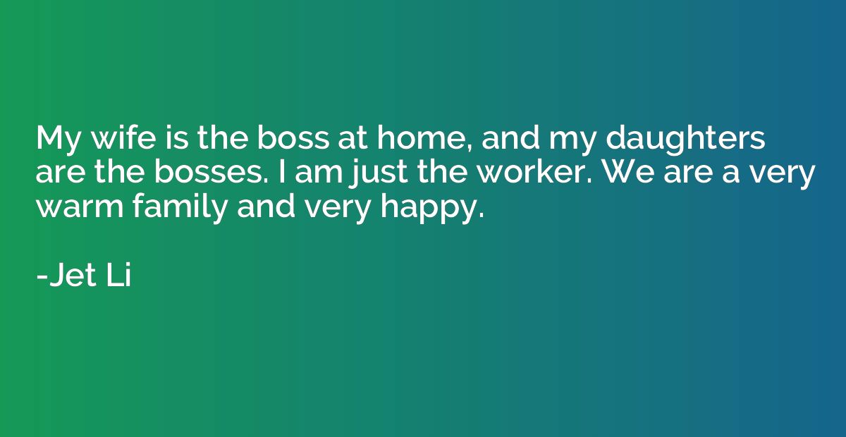 My wife is the boss at home, and my daughters are the bosses