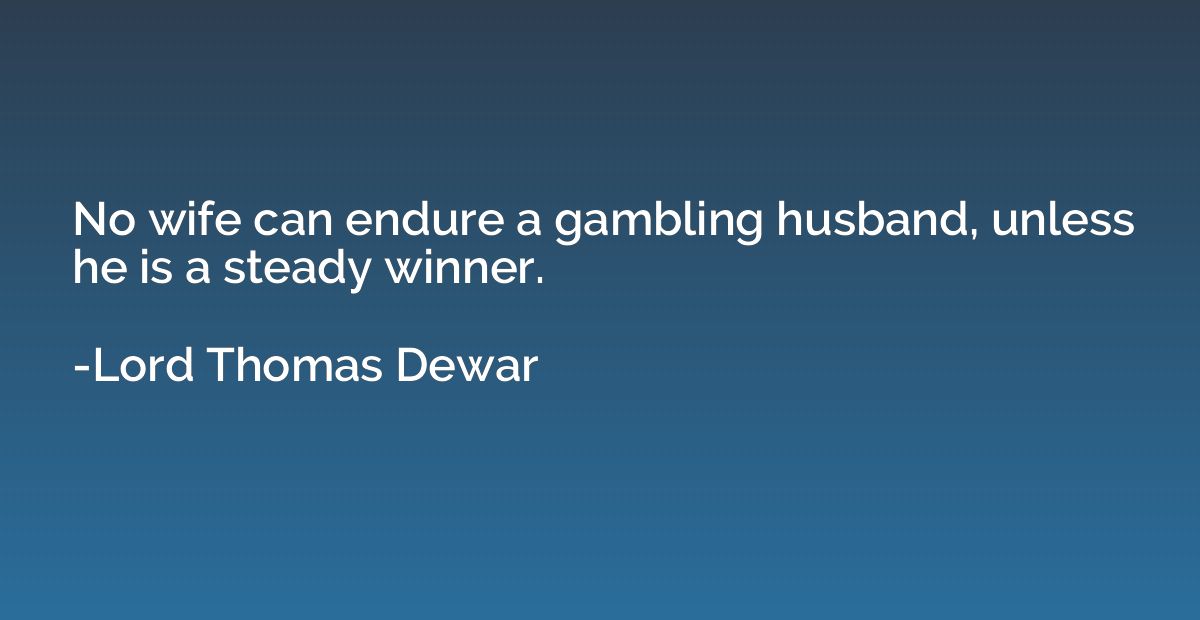 No wife can endure a gambling husband, unless he is a steady