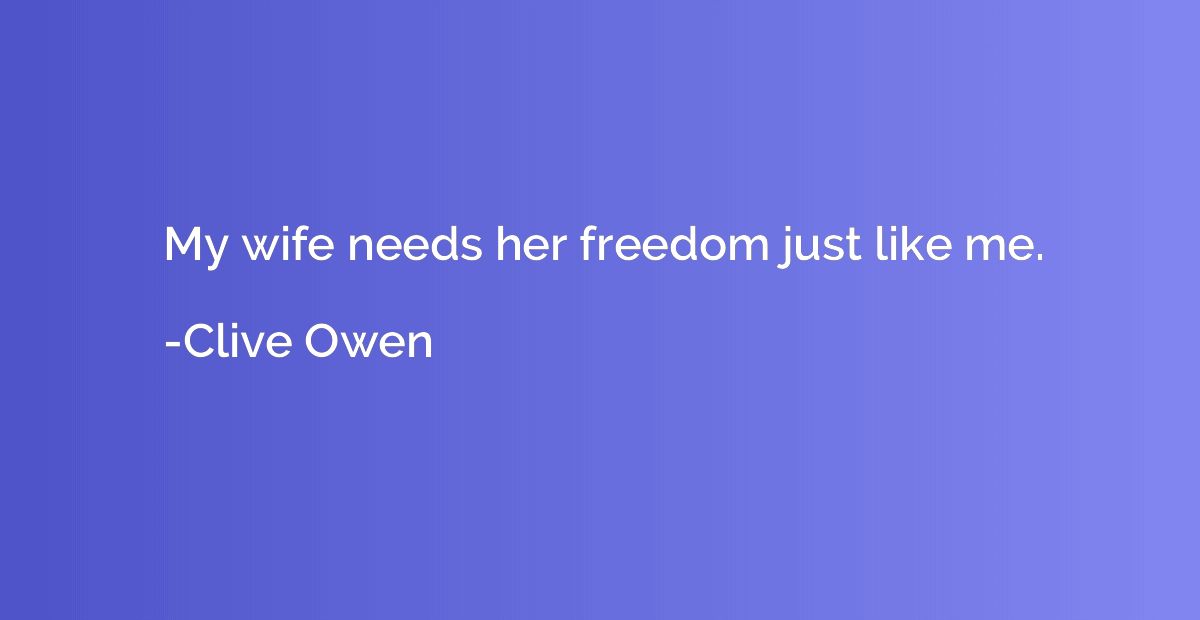My wife needs her freedom just like me.