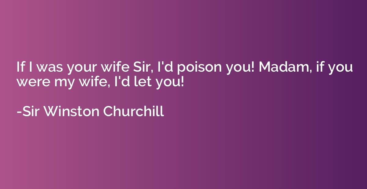 If I was your wife Sir, I'd poison you! Madam, if you were m