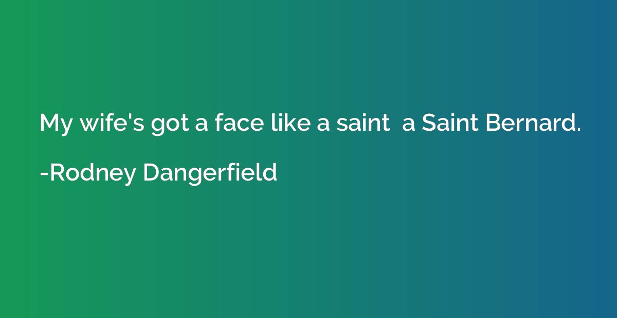 My wife's got a face like a saint  a Saint Bernard.