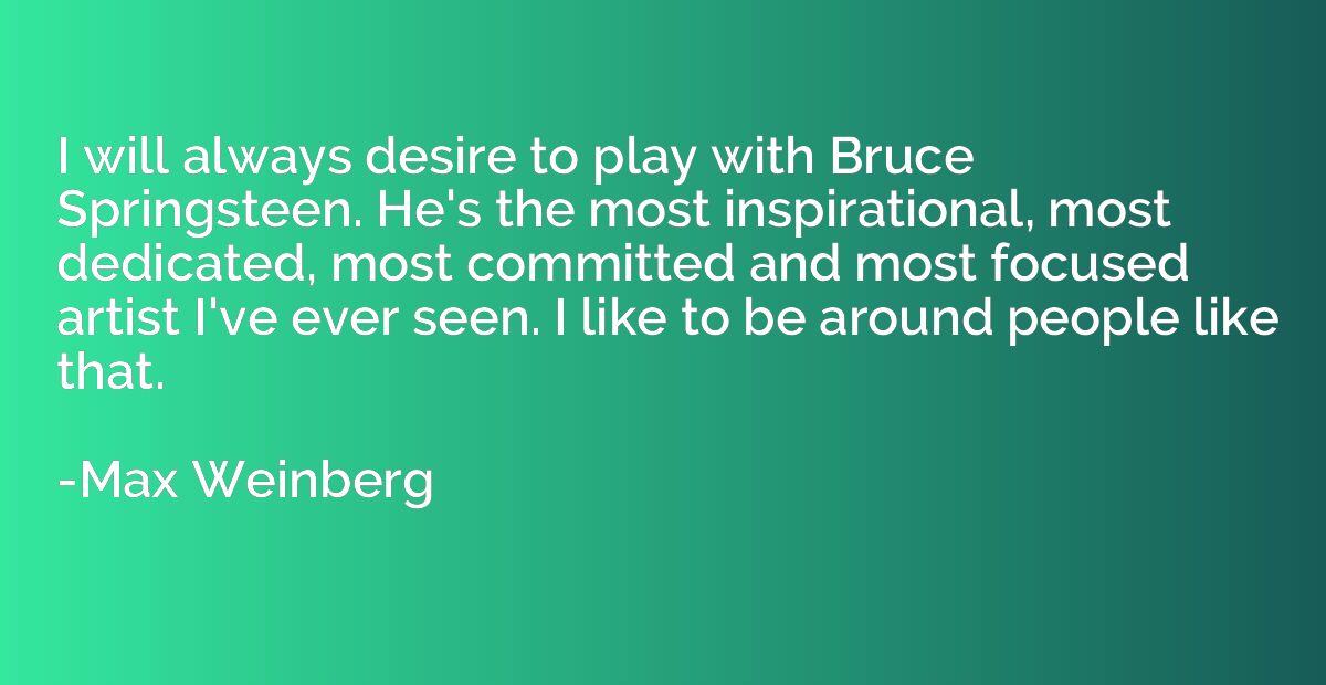I will always desire to play with Bruce Springsteen. He's th