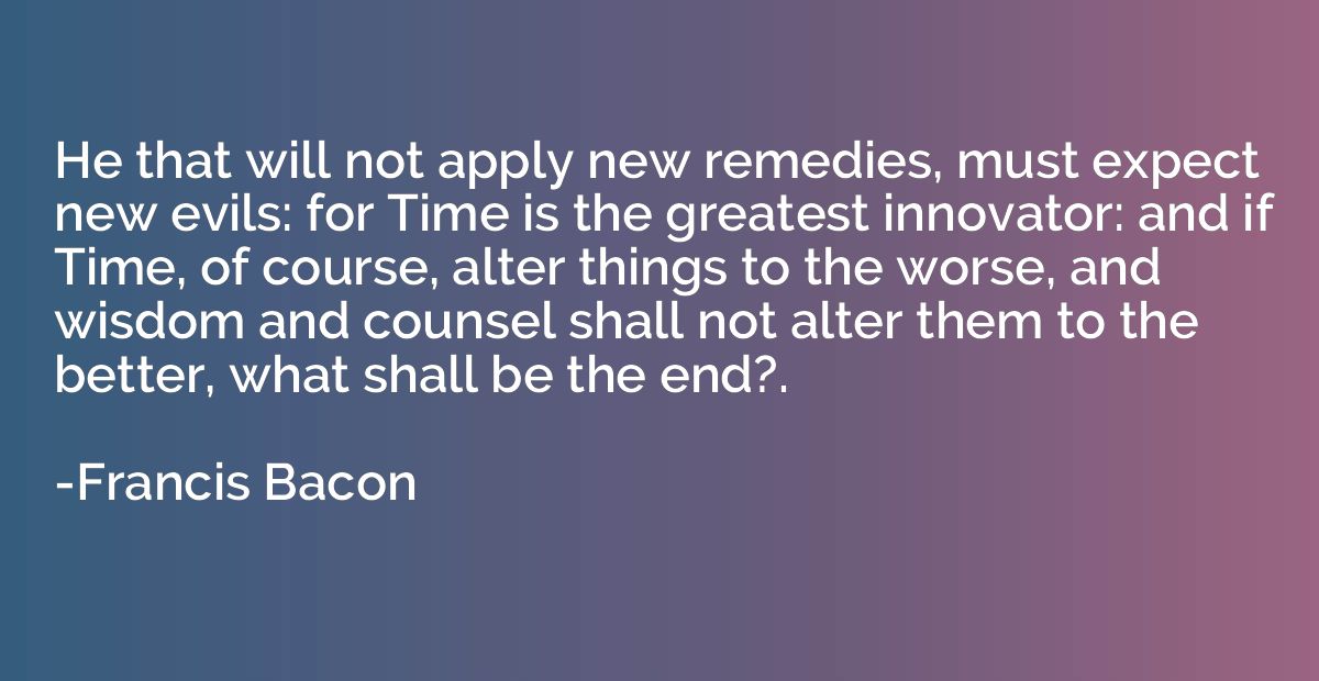 He that will not apply new remedies, must expect new evils: 