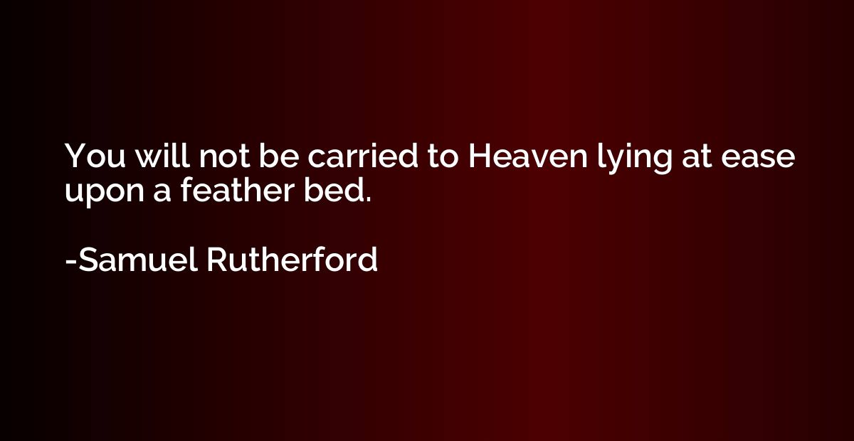 You will not be carried to Heaven lying at ease upon a feath