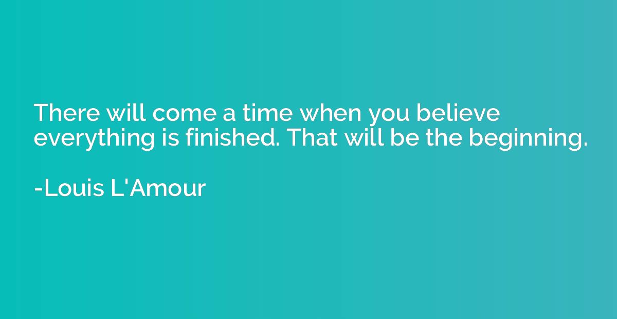 There will come a time when you believe everything is finish