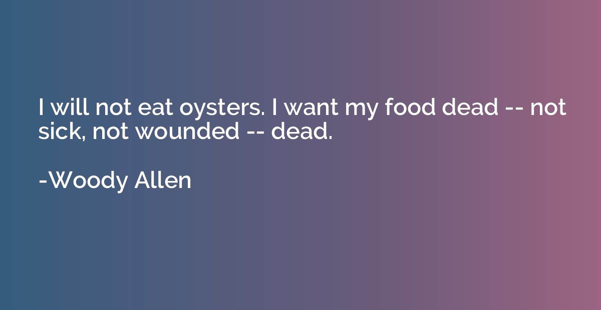 I will not eat oysters. I want my food dead -- not sick, not