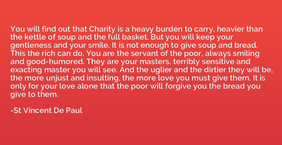 You will find out that Charity is a heavy burden to carry, h