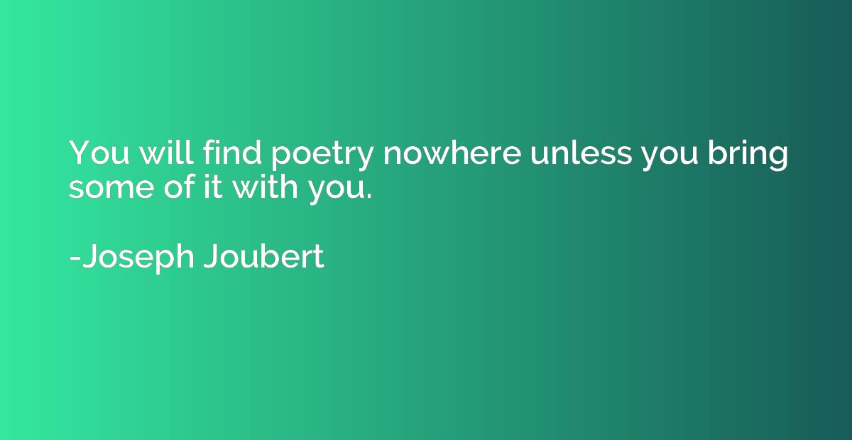 You will find poetry nowhere unless you bring some of it wit