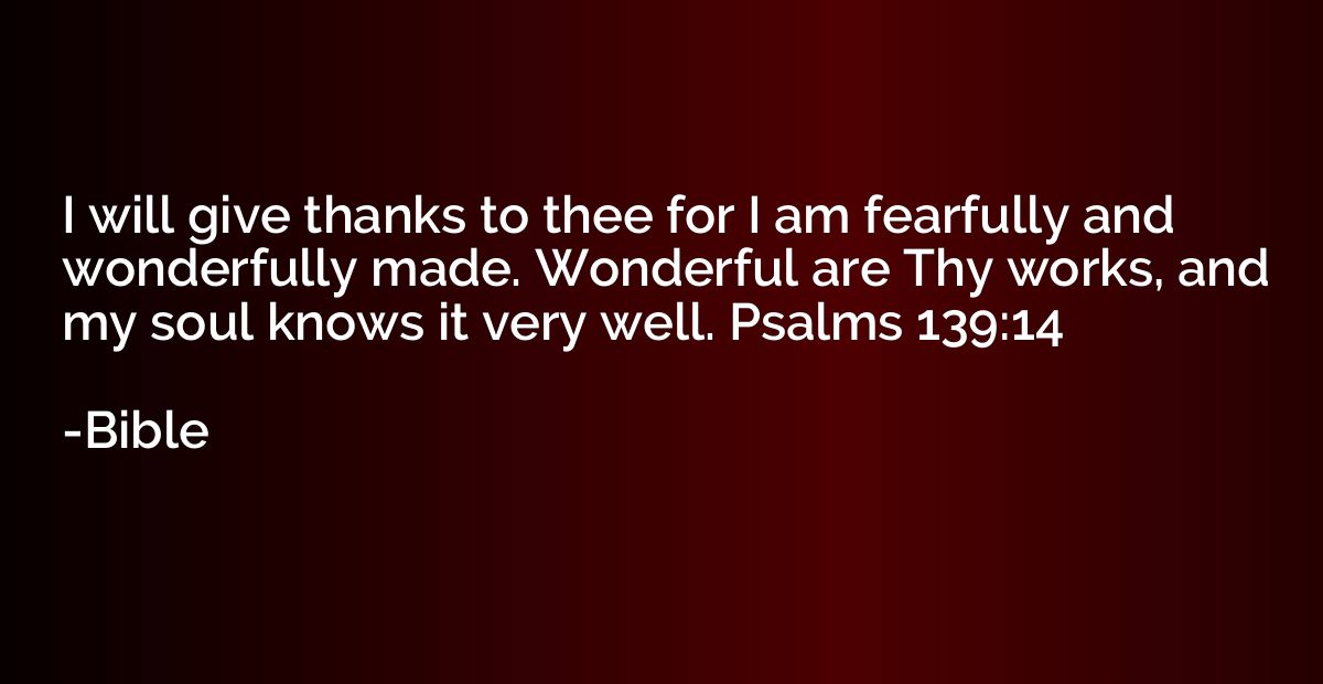 I will give thanks to thee for I am fearfully and wonderfull