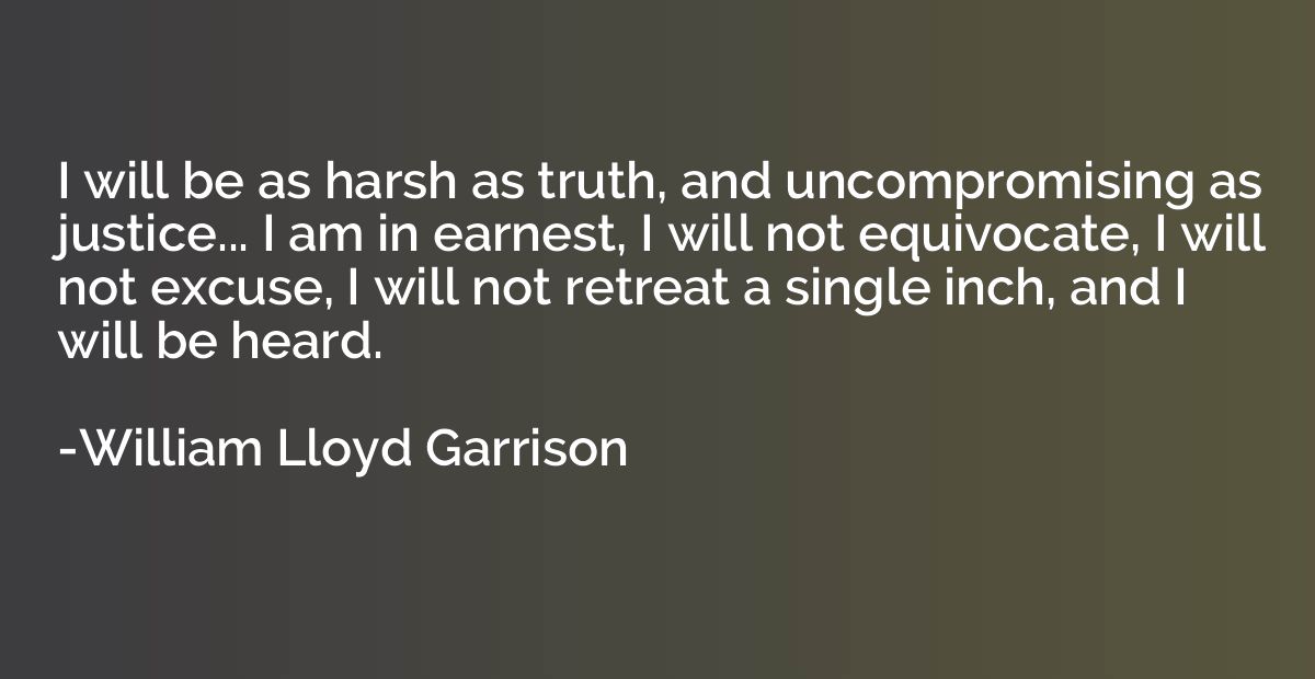 I will be as harsh as truth, and uncompromising as justice..