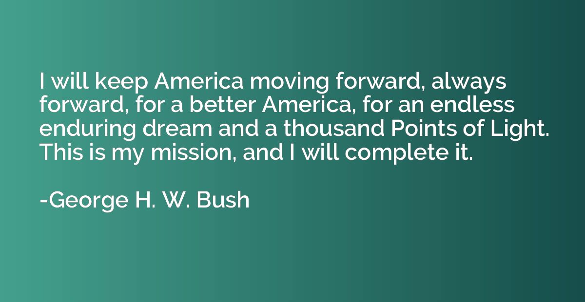 I will keep America moving forward, always forward, for a be