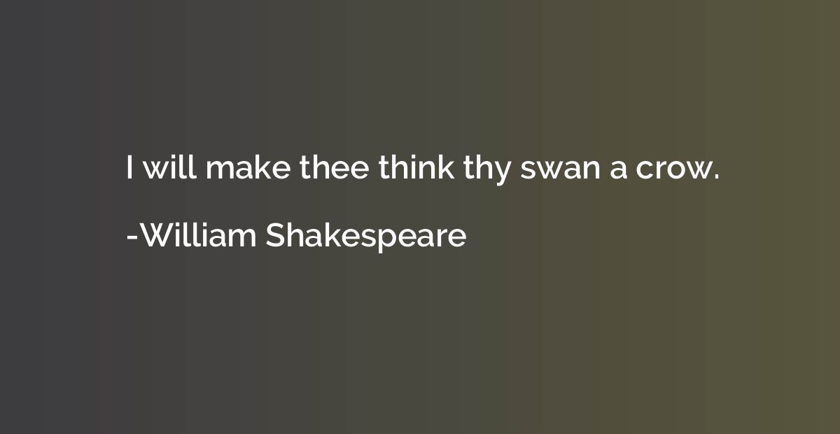 I will make thee think thy swan a crow.