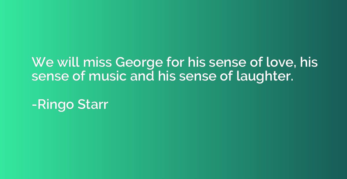 We will miss George for his sense of love, his sense of musi