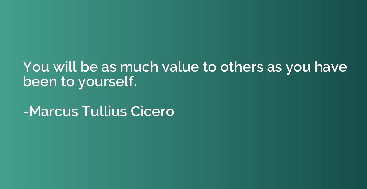 You will be as much value to others as you have been to your