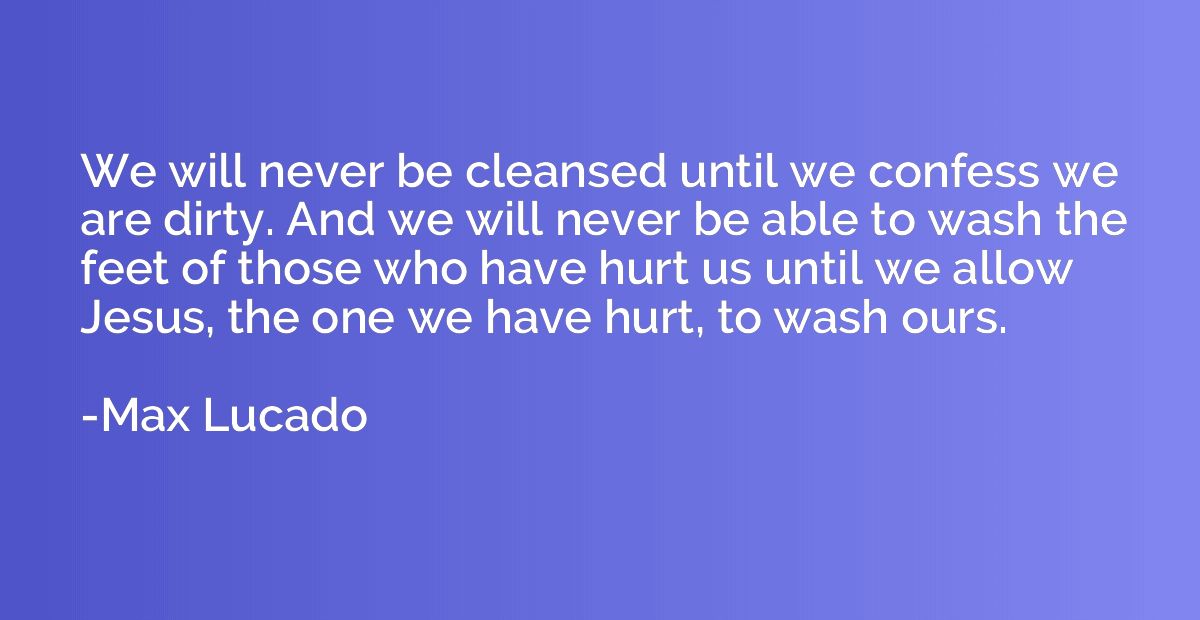 We will never be cleansed until we confess we are dirty. And