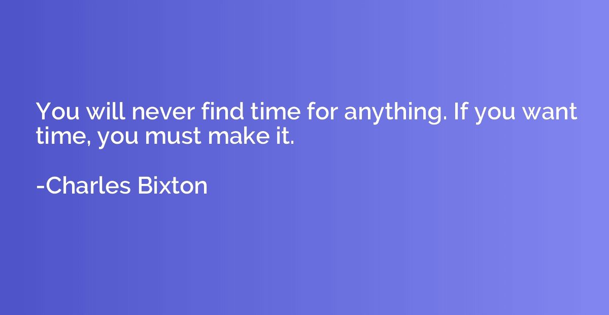 You will never find time for anything. If you want time, you