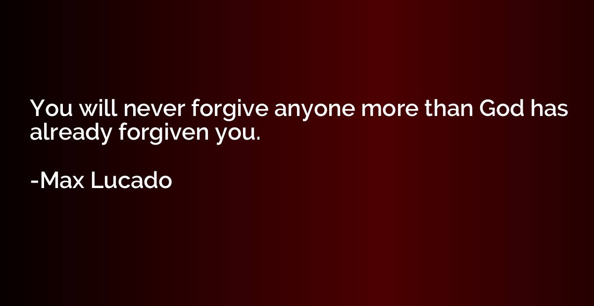 You will never forgive anyone more than God has already forg