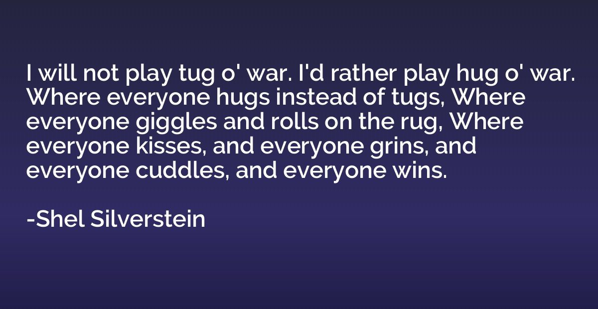 I will not play tug o' war. I'd rather play hug o' war. Wher