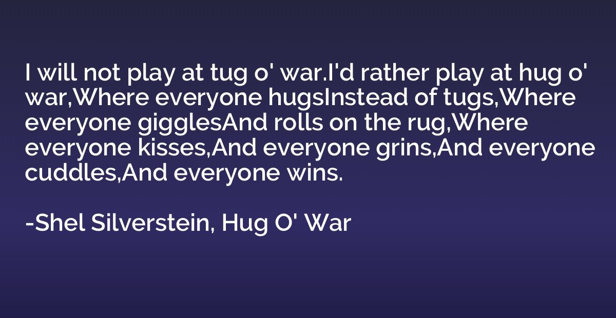 I will not play at tug o' war.I'd rather play at hug o' war,