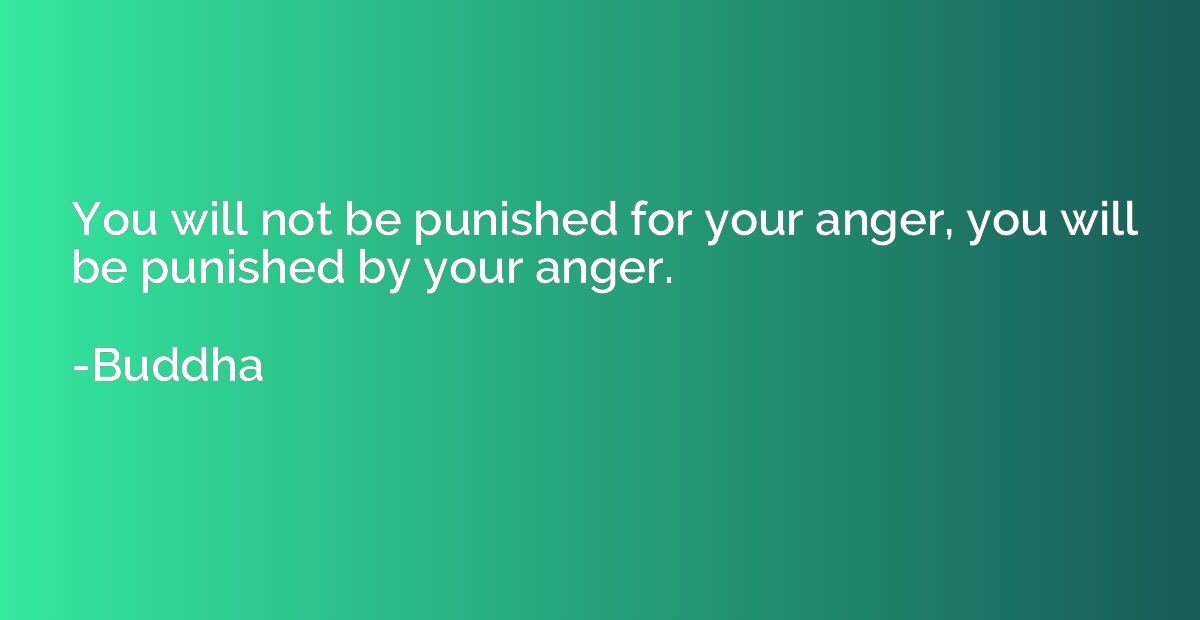 You will not be punished for your anger, you will be punishe