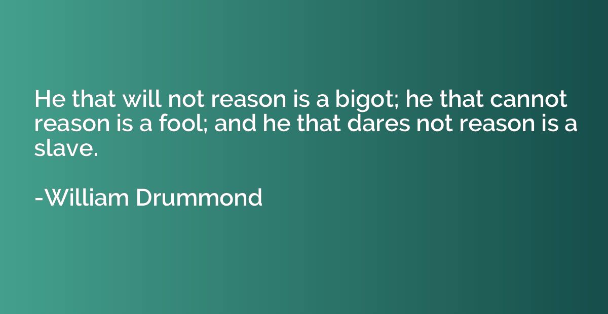 He that will not reason is a bigot; he that cannot reason is