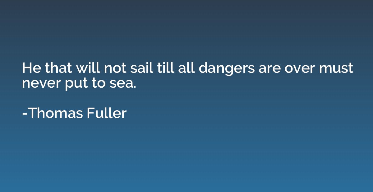 He that will not sail till all dangers are over must never p