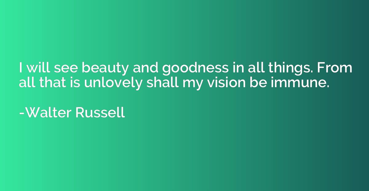 I will see beauty and goodness in all things. From all that 