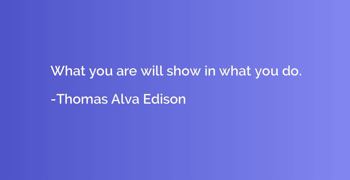 What you are will show in what you do.
