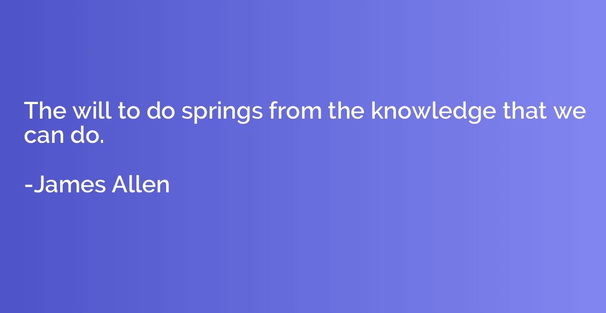 The will to do springs from the knowledge that we can do.