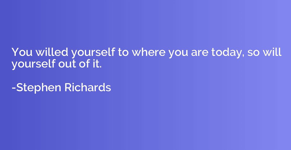 You willed yourself to where you are today, so will yourself