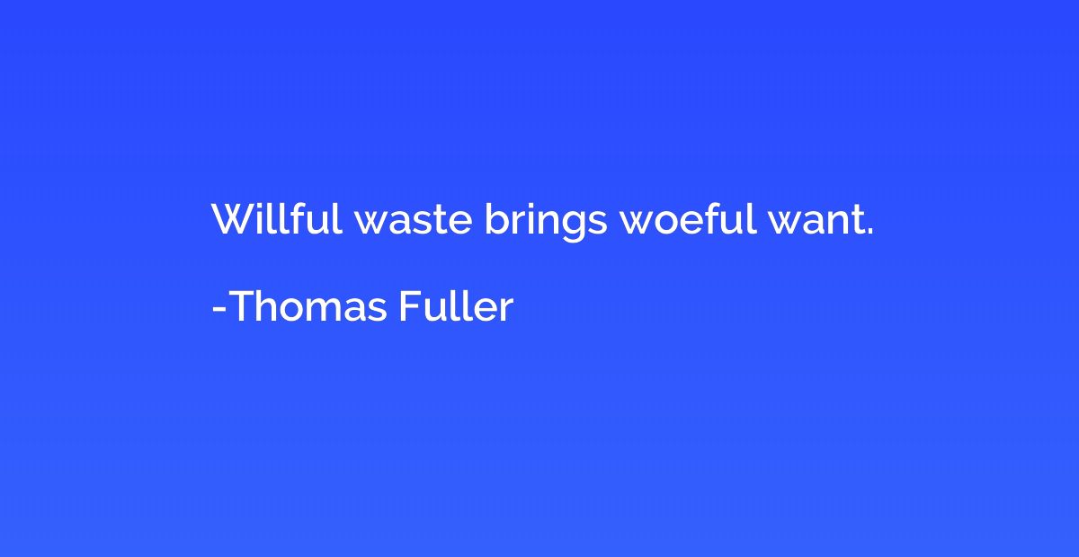 Willful waste brings woeful want.