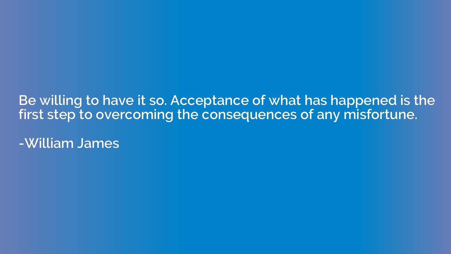 Be willing to have it so. Acceptance of what has happened is