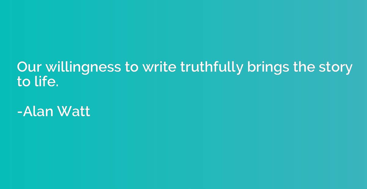 Our willingness to write truthfully brings the story to life