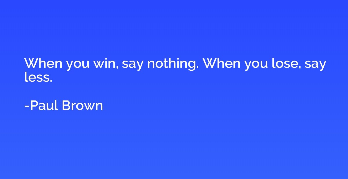 When you win, say nothing. When you lose, say less.