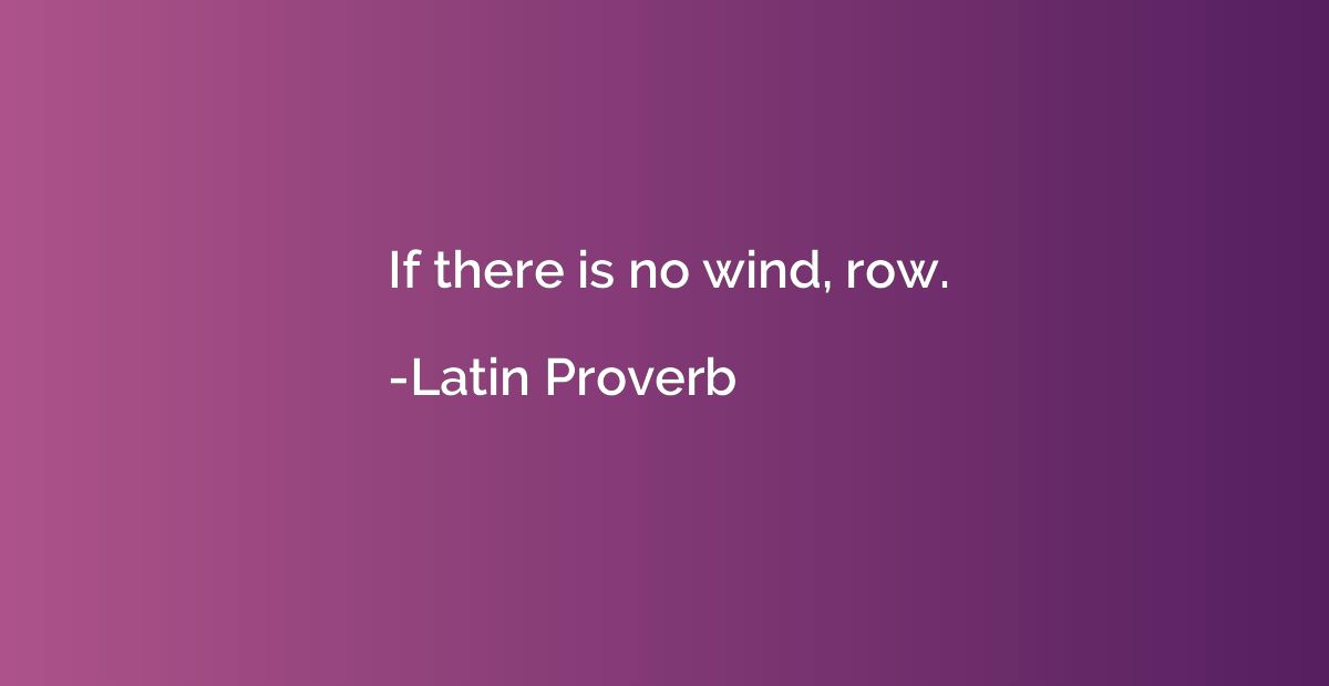 If there is no wind, row.