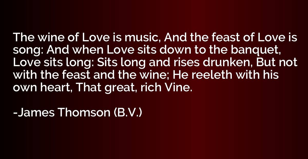 The wine of Love is music, And the feast of Love is song: An